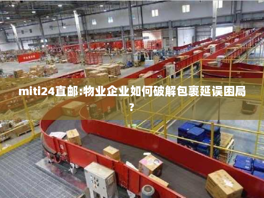 miti24直邮:物业企业如何破解包裹延误困局? miti24直邮:物业企业如何破解包裹延误困局?