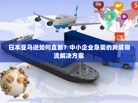 日本亚马逊如何直邮?中小企业急需的跨境物流解决方案 日本亚马逊如何直邮?中小企业急需的跨境物流解决方案
