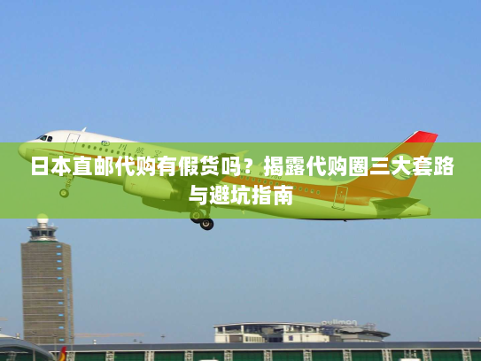 日本直邮代购有假货吗?揭露代购圈三大套路与避坑指南 日本直邮代购有假货吗?揭露代购圈三大套路与避坑指南
