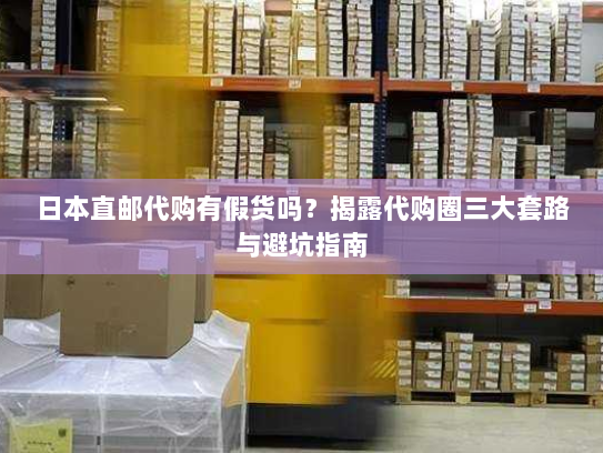 日本直邮代购有假货吗?揭露代购圈三大套路与避坑指南 日本直邮代购有假货吗?揭露代购圈三大套路与避坑指南