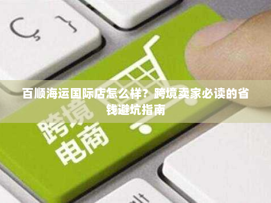 百顺海运国际店怎么样?跨境卖家必读的省钱避坑指南 百顺海运国际店怎么样?跨境卖家必读的省钱避坑指南