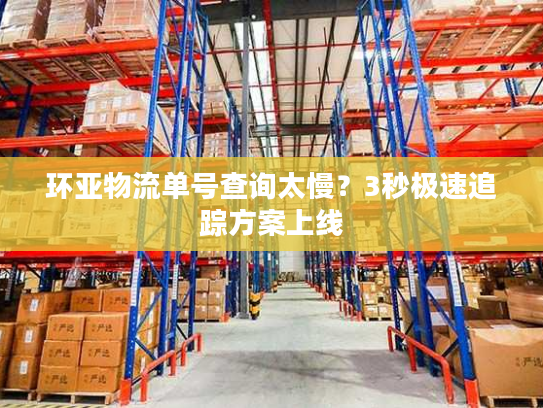 环亚物流单号查询太慢？3秒极速追踪方案上线