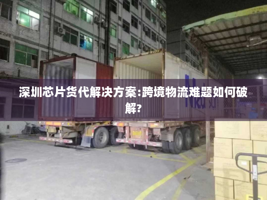 深圳芯片货代解决方案:跨境物流难题如何破解? 深圳芯片货代解决方案:跨境物流难题如何破解?