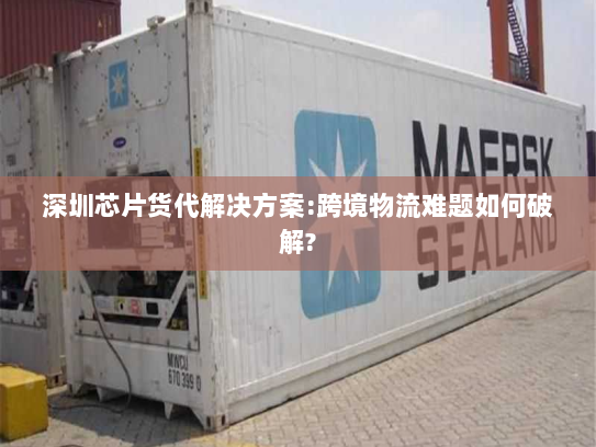 深圳芯片货代解决方案:跨境物流难题如何破解? 深圳芯片货代解决方案:跨境物流难题如何破解?