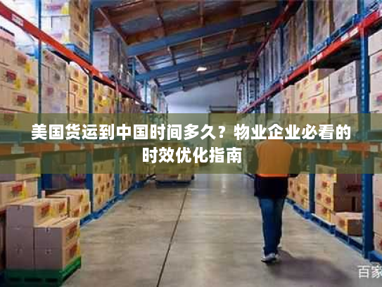 美国货运到中国时间多久？物业企业必看的时效优化指南