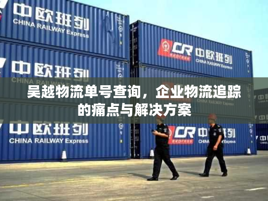 吴越物流单号查询,企业物流追踪的痛点与解决方案 吴越物流单号查询,企业物流追踪的痛点与解决方案