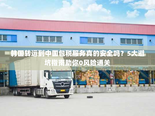 韩国转运到中国包税服务真的安全吗?5大避坑指南助你0风险通关 韩国转运到中国包税服务真的安全吗?5大避坑指南助你0风险通关