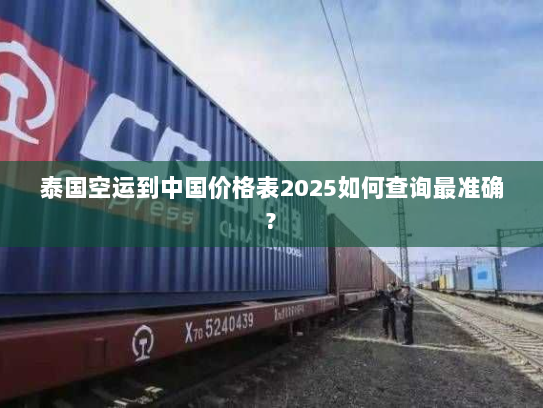 泰国空运到中国价格表2025如何查询最准确? 泰国空运到中国价格表2025如何查询最准确?