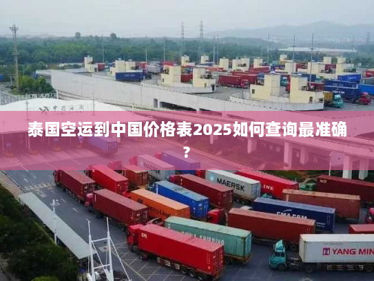 泰国空运到中国价格表2025如何查询最准确? 泰国空运到中国价格表2025如何查询最准确?