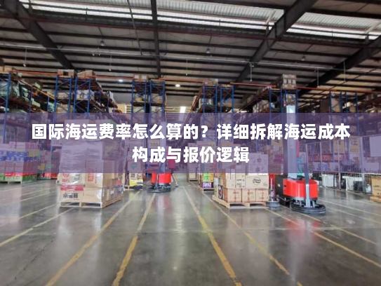 国际海运费率怎么算的？详细拆解海运成本构成与报价逻辑