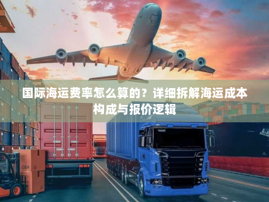 国际海运费率怎么算的？详细拆解海运成本构成与报价逻辑