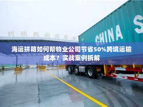 海运拼箱如何帮物业公司节省50%跨境运输成本?实战案例拆解 海运拼箱如何帮物业公司节省50%跨境运输成本?实战案例拆解
