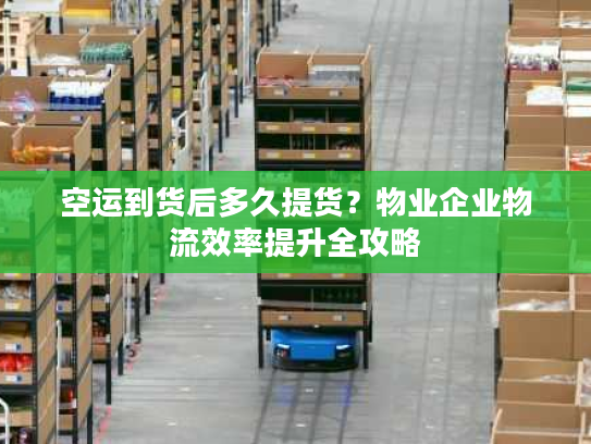 空运到货后多久提货？物业企业物流效率提升全攻略