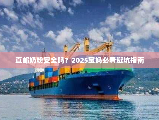直邮奶粉安全吗?2025宝妈必看避坑指南 直邮奶粉安全吗?2025宝妈必看避坑指南