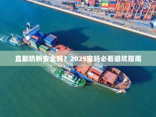 直邮奶粉安全吗?2025宝妈必看避坑指南 直邮奶粉安全吗?2025宝妈必看避坑指南