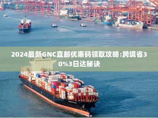 2024最新GNC直邮优惠码领取攻略:跨境省30%3日达秘诀