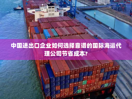 中国进出口企业如何选择靠谱的国际海运代理公司节省成本? 中国进出口企业如何选择靠谱的国际海运代理公司节省成本?