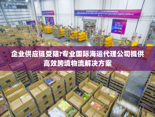 企业供应链受阻?专业国际海运代理公司提供高效跨境物流解决方案 企业供应链受阻?专业国际海运代理公司提供高效跨境物流解决方案