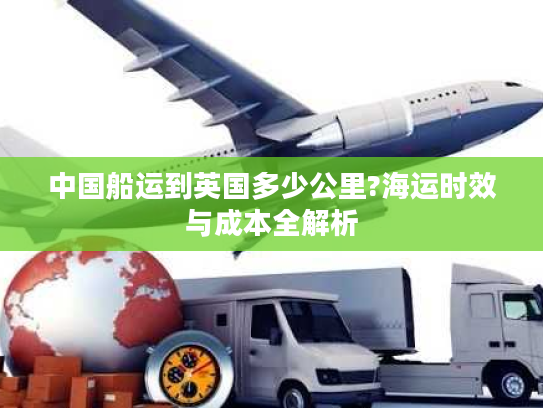 中国船运到英国多少公里?海运时效与成本全解析