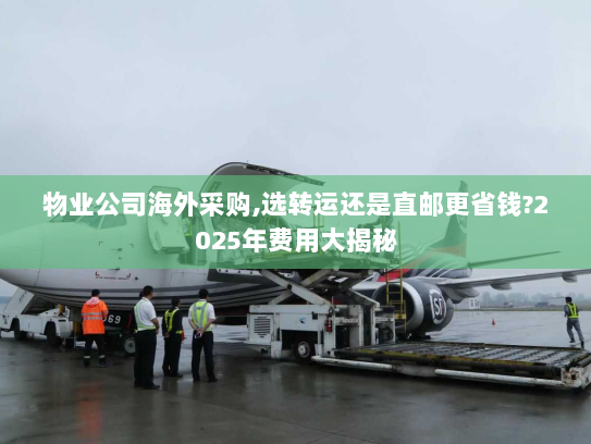 物业公司海外采购,选转运还是直邮更省钱?2025年费用大揭秘 物业公司海外采购,选转运还是直邮更省钱?2025年费用大揭秘