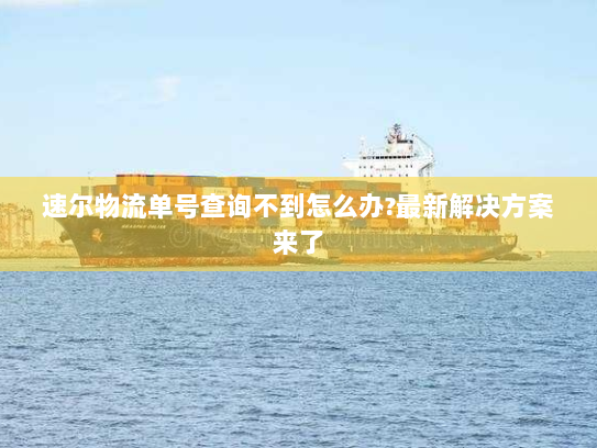 速尔物流单号查询不到怎么办?最新解决方案来了 速尔物流单号查询不到怎么办?最新解决方案来了