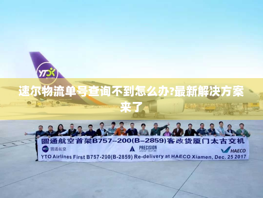 速尔物流单号查询不到怎么办?最新解决方案来了 速尔物流单号查询不到怎么办?最新解决方案来了