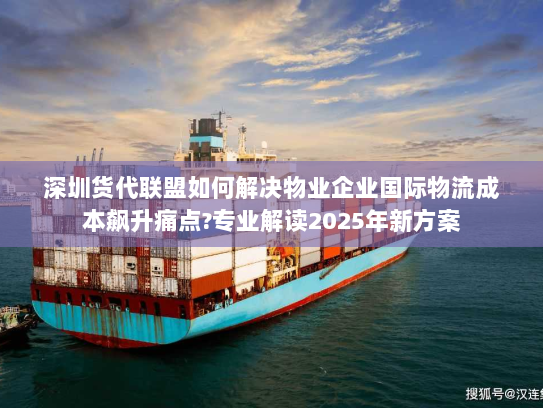 深圳货代联盟如何解决物业企业国际物流成本飙升痛点?专业解读2025年新方案 深圳货代联盟如何解决物业企业国际物流成本飙升痛点?专业解读2025年新方案