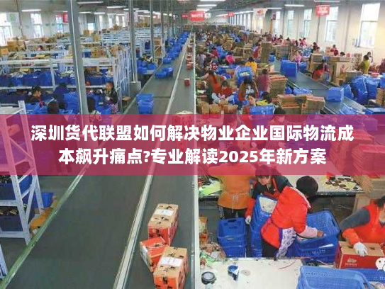 深圳货代联盟如何解决物业企业国际物流成本飙升痛点?专业解读2025年新方案 深圳货代联盟如何解决物业企业国际物流成本飙升痛点?专业解读2025年新方案