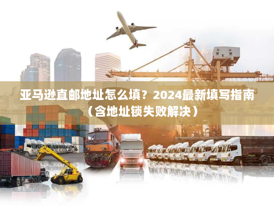 亚马逊直邮地址怎么填?2024最新填写指南(含地址锁失败解决) 亚马逊直邮地址怎么填?2024最新填写指南(含地址锁失败解决)