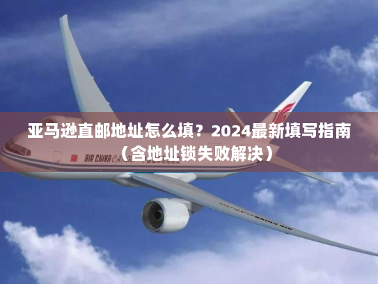亚马逊直邮地址怎么填?2024最新填写指南(含地址锁失败解决) 亚马逊直邮地址怎么填?2024最新填写指南(含地址锁失败解决)