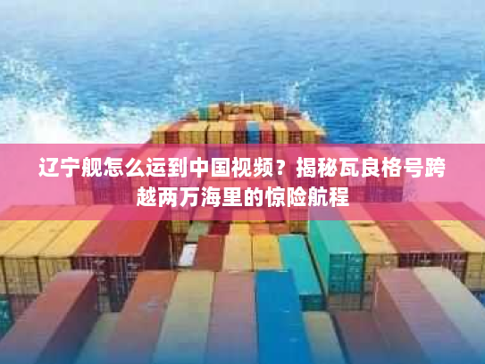 辽宁舰怎么运到中国视频?揭秘瓦良格号跨越两万海里的惊险航程 辽宁舰怎么运到中国视频?揭秘瓦良格号跨越两万海里的惊险航程