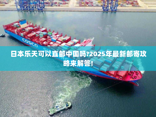 日本乐天可以直邮中国吗?2025年最新邮寄攻略来解答! 日本乐天可以直邮中国吗?2025年最新邮寄攻略来解答!