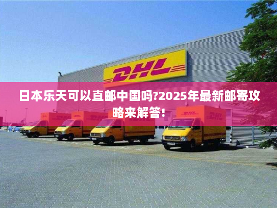 日本乐天可以直邮中国吗?2025年最新邮寄攻略来解答! 日本乐天可以直邮中国吗?2025年最新邮寄攻略来解答!