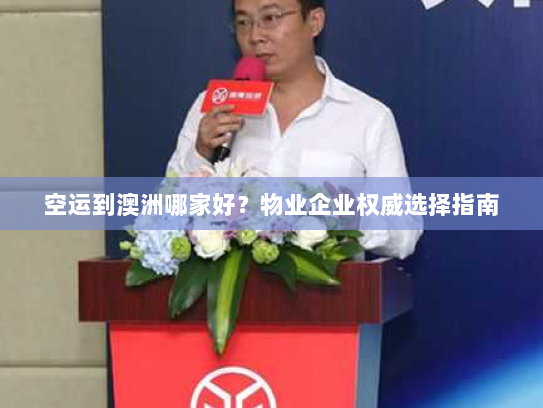 空运到澳洲哪家好？物业企业权威选择指南