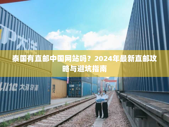 泰国有直邮中国网站吗?2024年最新直邮攻略与避坑指南 泰国有直邮中国网站吗?2024年最新直邮攻略与避坑指南