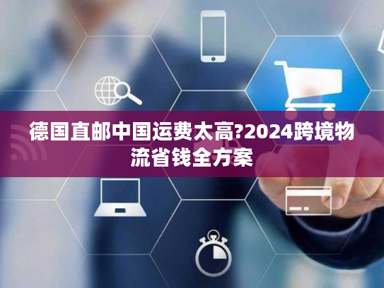 德国直邮中国运费太高?2024跨境物流省钱全方案 德国直邮中国运费太高?2024跨境物流省钱全方案