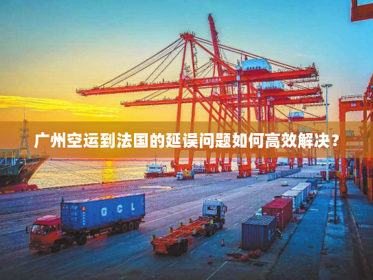 广州空运到法国的延误问题如何高效解决? 广州空运到法国的延误问题如何高效解决?