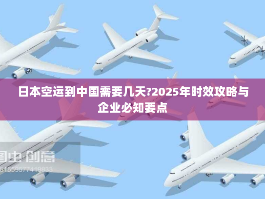 日本空运到中国需要几天?2025年时效攻略与企业必知要点 日本空运到中国需要几天?2025年时效攻略与企业必知要点