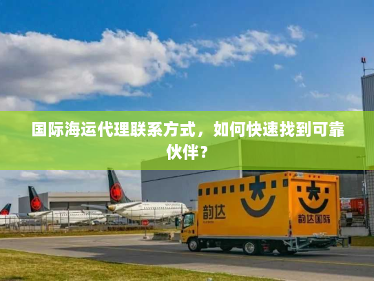 国际海运代理联系方式，如何快速找到可靠伙伴？