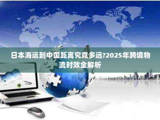 日本海运到中国距离究竟多远?2025年跨境物流时效全解析