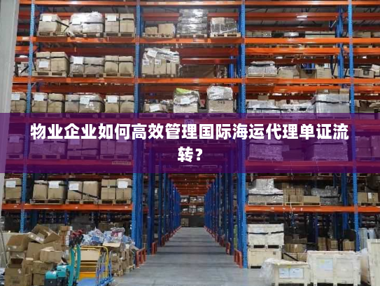 物业企业如何高效管理国际海运代理单证流转? 物业企业如何高效管理国际海运代理单证流转?