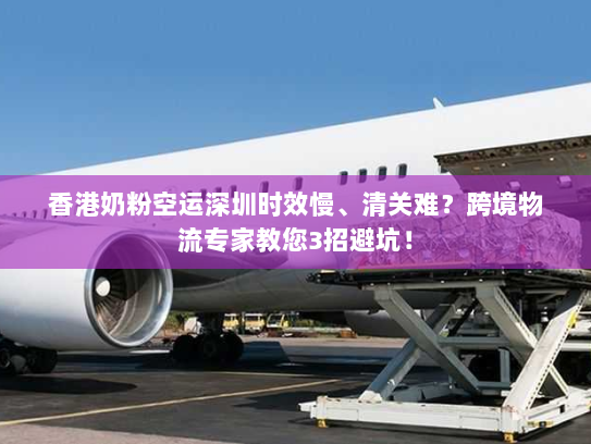 香港奶粉空运深圳时效慢、清关难？跨境物流专家教您3招避坑！