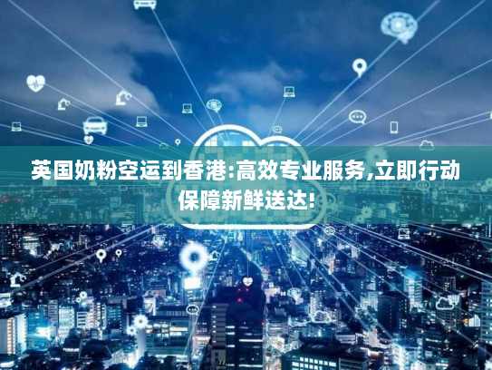 英国奶粉空运到香港:高效专业服务,立即行动保障新鲜送达! 英国奶粉空运到香港:高效专业服务,立即行动保障新鲜送达!