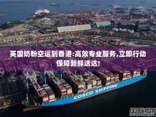 英国奶粉空运到香港:高效专业服务,立即行动保障新鲜送达! 英国奶粉空运到香港:高效专业服务,立即行动保障新鲜送达!