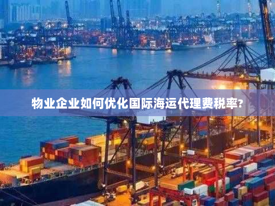 物业企业如何优化国际海运代理费税率? 物业企业如何优化国际海运代理费税率?