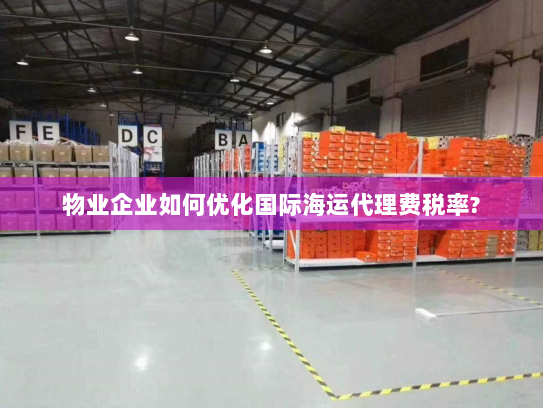 物业企业如何优化国际海运代理费税率? 物业企业如何优化国际海运代理费税率?