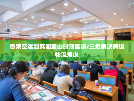 香港空运到韩国釜山时效延误?三招解决跨境物流焦虑 香港空运到韩国釜山时效延误?三招解决跨境物流焦虑