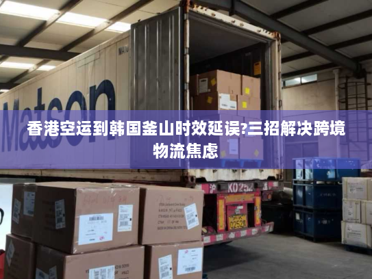 香港空运到韩国釜山时效延误?三招解决跨境物流焦虑 香港空运到韩国釜山时效延误?三招解决跨境物流焦虑