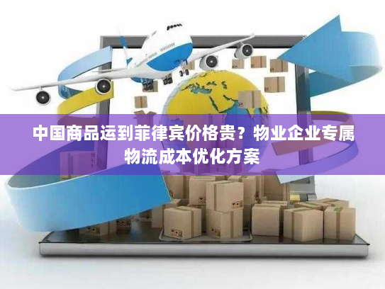 中国商品运到菲律宾价格贵？物业企业专属物流成本优化方案