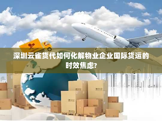 深圳云雀货代如何化解物业企业国际货运的时效焦虑? 深圳云雀货代如何化解物业企业国际货运的时效焦虑?